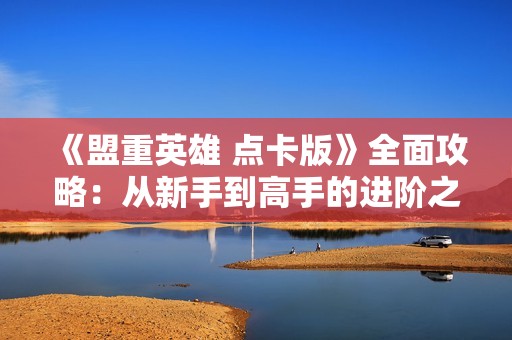 《盟重英雄 点卡版》全面攻略：从新手到高手的进阶之路解析